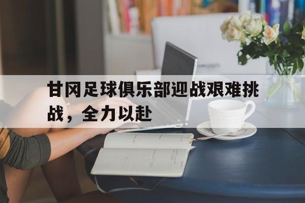 九游体育平台-甘冈足球俱乐部迎战艰难挑战，全力以赴的简单介绍