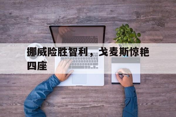 九游体育直播-挪威险胜智利，戈麦斯惊艳四座